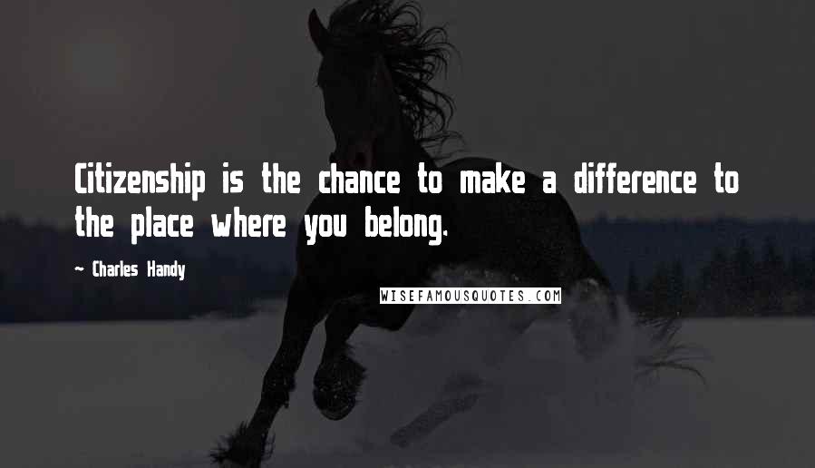 Charles Handy Quotes: Citizenship is the chance to make a difference to the place where you belong.