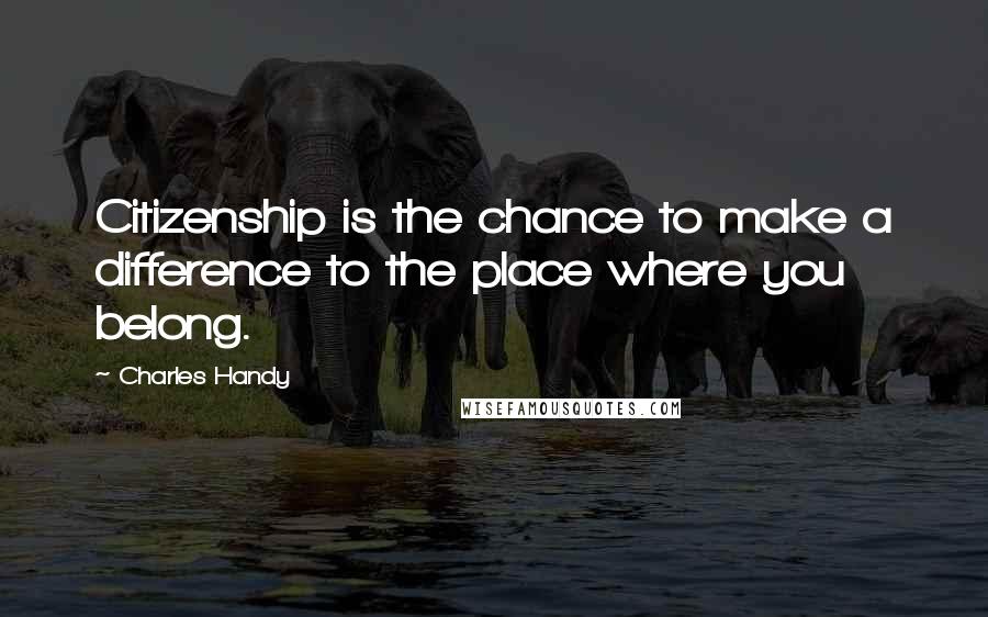 Charles Handy Quotes: Citizenship is the chance to make a difference to the place where you belong.