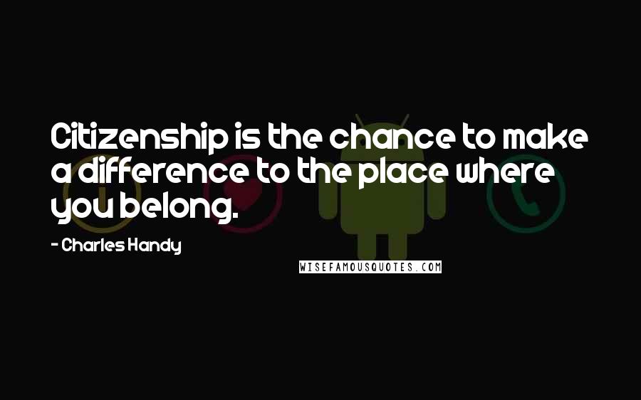Charles Handy Quotes: Citizenship is the chance to make a difference to the place where you belong.