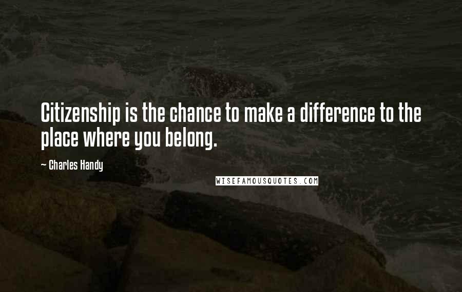 Charles Handy Quotes: Citizenship is the chance to make a difference to the place where you belong.
