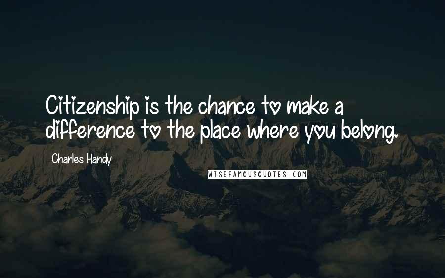 Charles Handy Quotes: Citizenship is the chance to make a difference to the place where you belong.