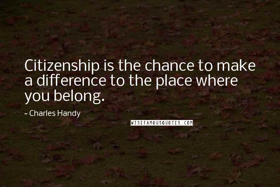 Charles Handy Quotes: Citizenship is the chance to make a difference to the place where you belong.