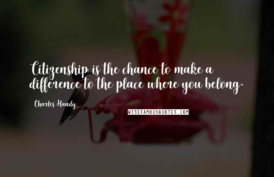 Charles Handy Quotes: Citizenship is the chance to make a difference to the place where you belong.