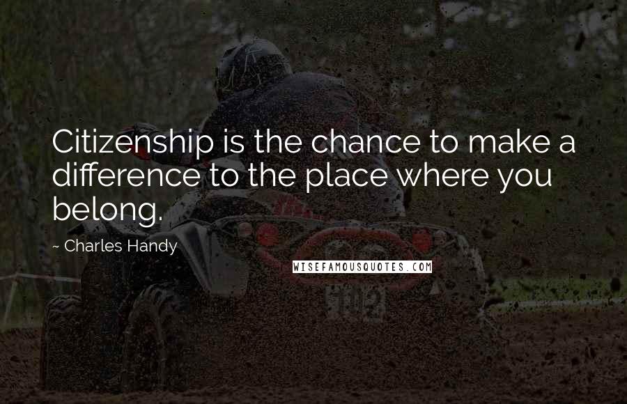 Charles Handy Quotes: Citizenship is the chance to make a difference to the place where you belong.