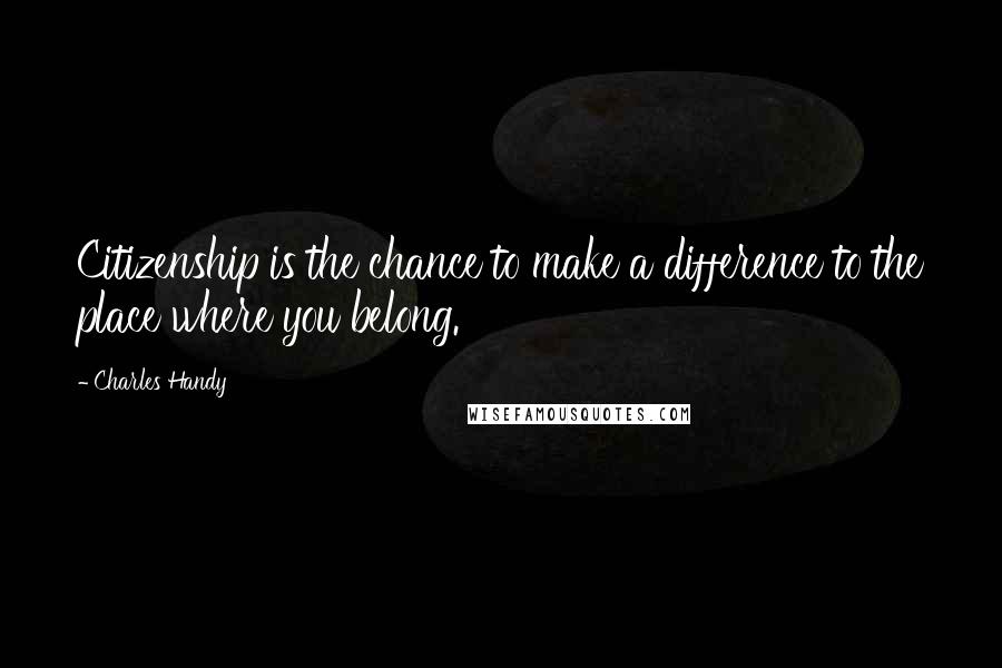 Charles Handy Quotes: Citizenship is the chance to make a difference to the place where you belong.