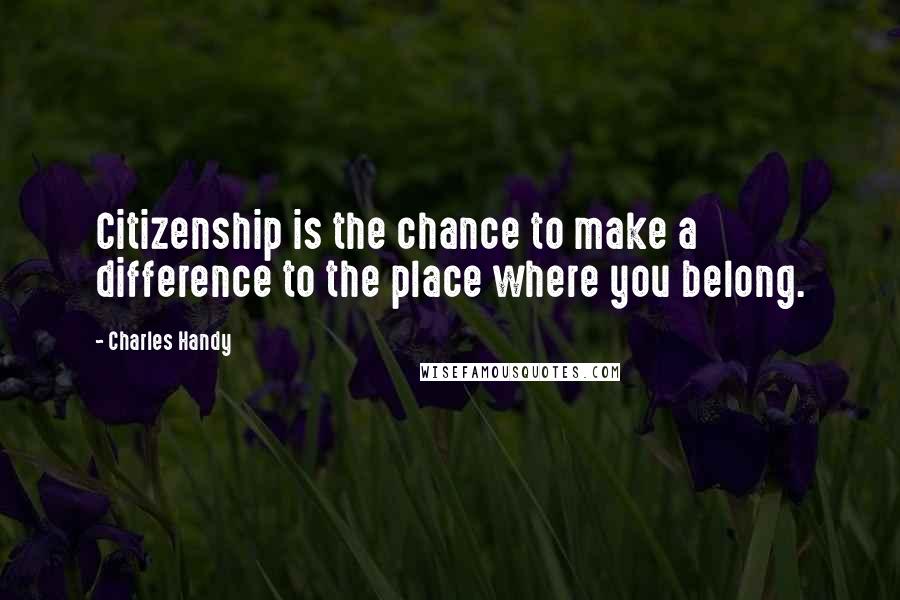 Charles Handy Quotes: Citizenship is the chance to make a difference to the place where you belong.