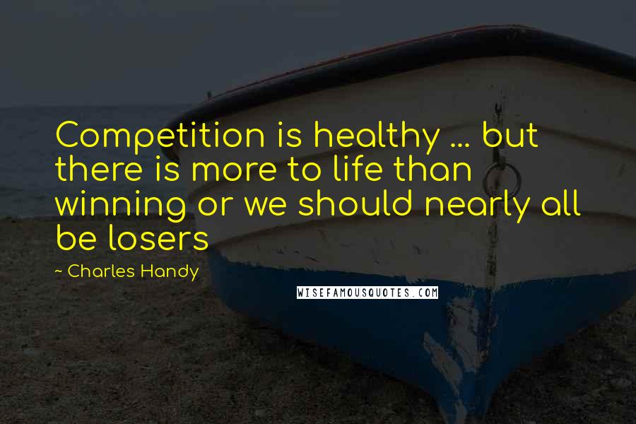 Charles Handy Quotes: Competition is healthy ... but there is more to life than winning or we should nearly all be losers