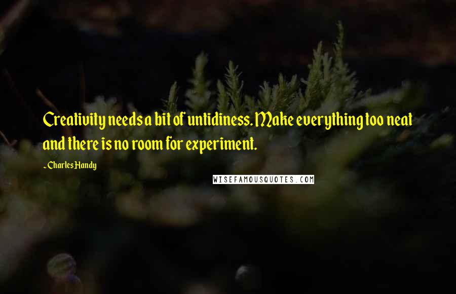 Charles Handy Quotes: Creativity needs a bit of untidiness. Make everything too neat and there is no room for experiment.