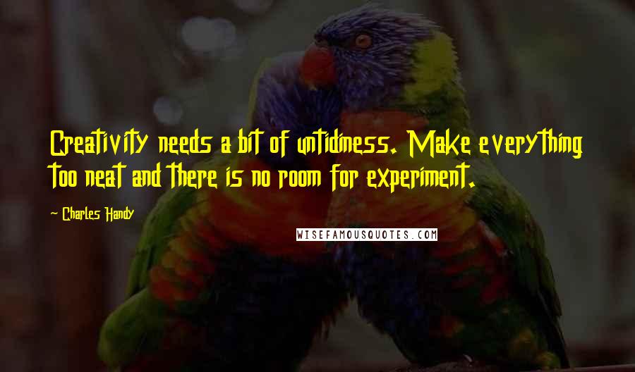 Charles Handy Quotes: Creativity needs a bit of untidiness. Make everything too neat and there is no room for experiment.