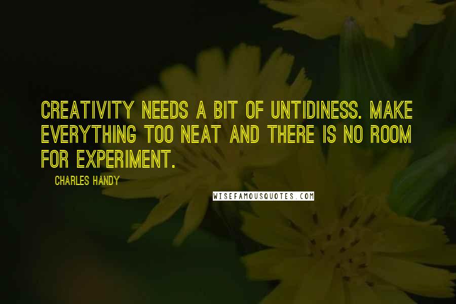 Charles Handy Quotes: Creativity needs a bit of untidiness. Make everything too neat and there is no room for experiment.