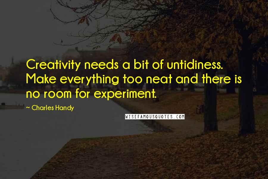 Charles Handy Quotes: Creativity needs a bit of untidiness. Make everything too neat and there is no room for experiment.