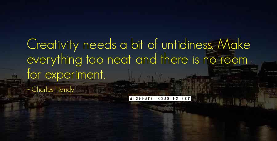 Charles Handy Quotes: Creativity needs a bit of untidiness. Make everything too neat and there is no room for experiment.