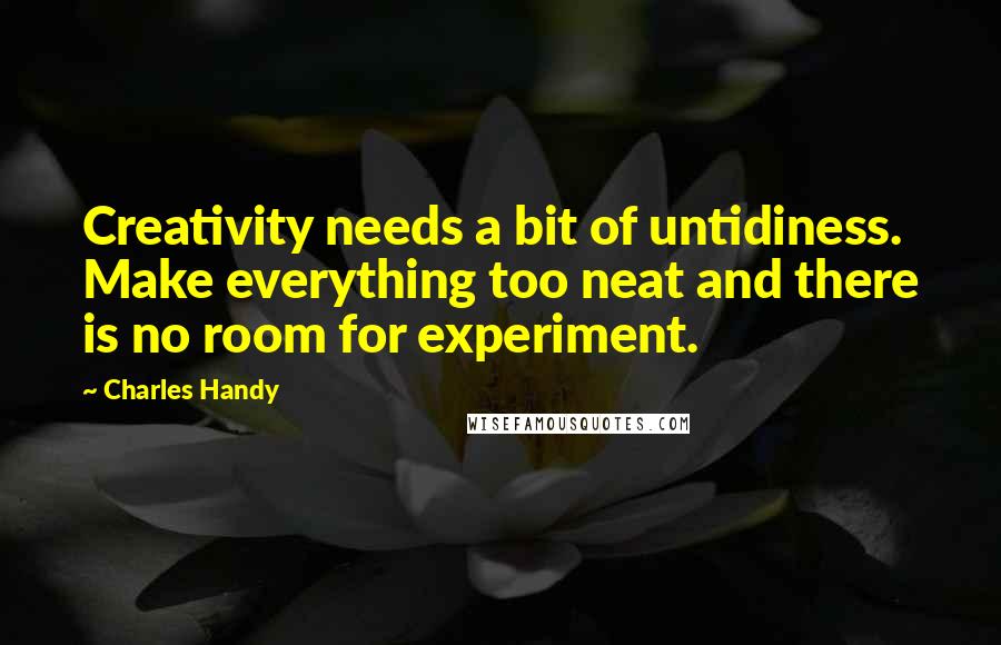 Charles Handy Quotes: Creativity needs a bit of untidiness. Make everything too neat and there is no room for experiment.