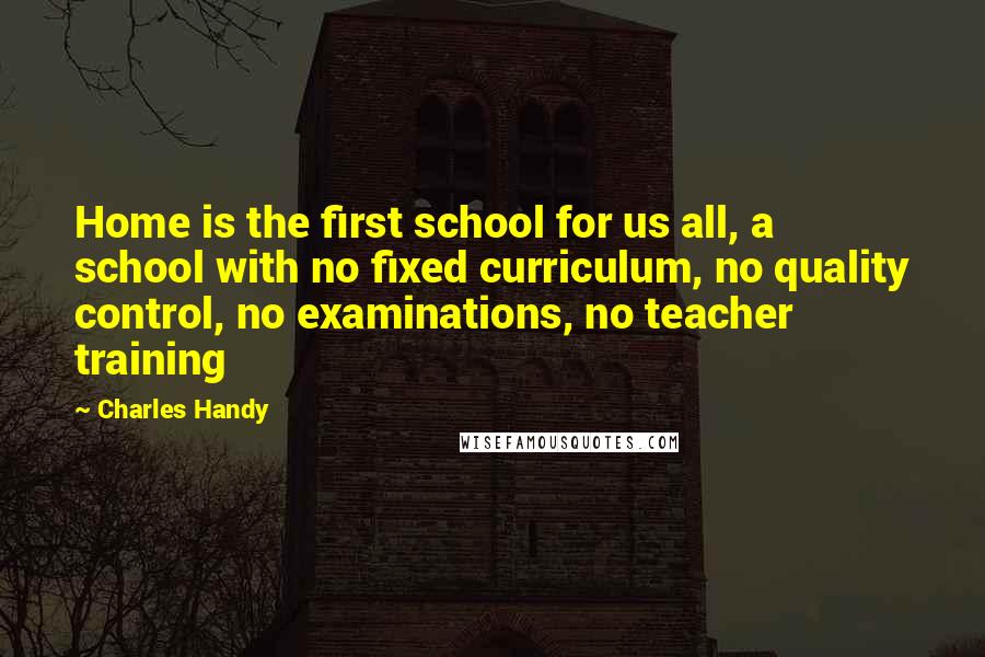 Charles Handy Quotes: Home is the first school for us all, a school with no fixed curriculum, no quality control, no examinations, no teacher training