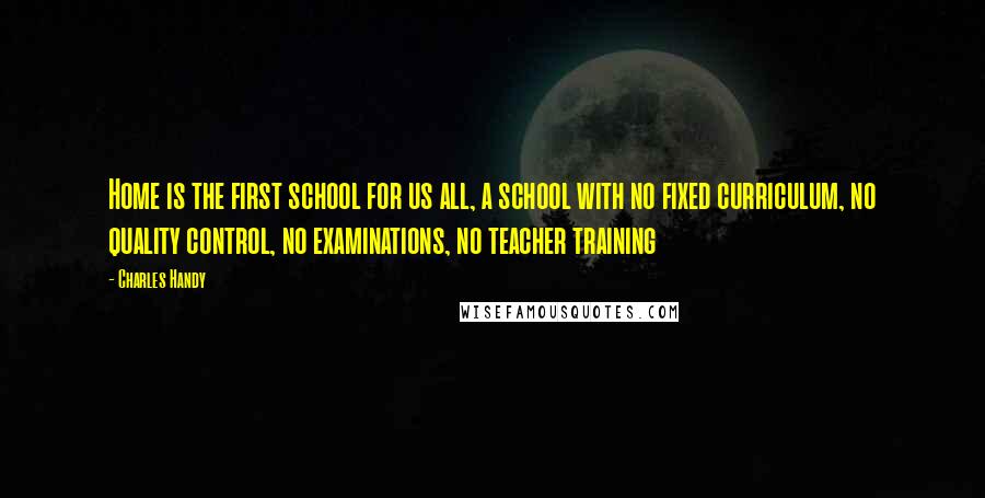Charles Handy Quotes: Home is the first school for us all, a school with no fixed curriculum, no quality control, no examinations, no teacher training