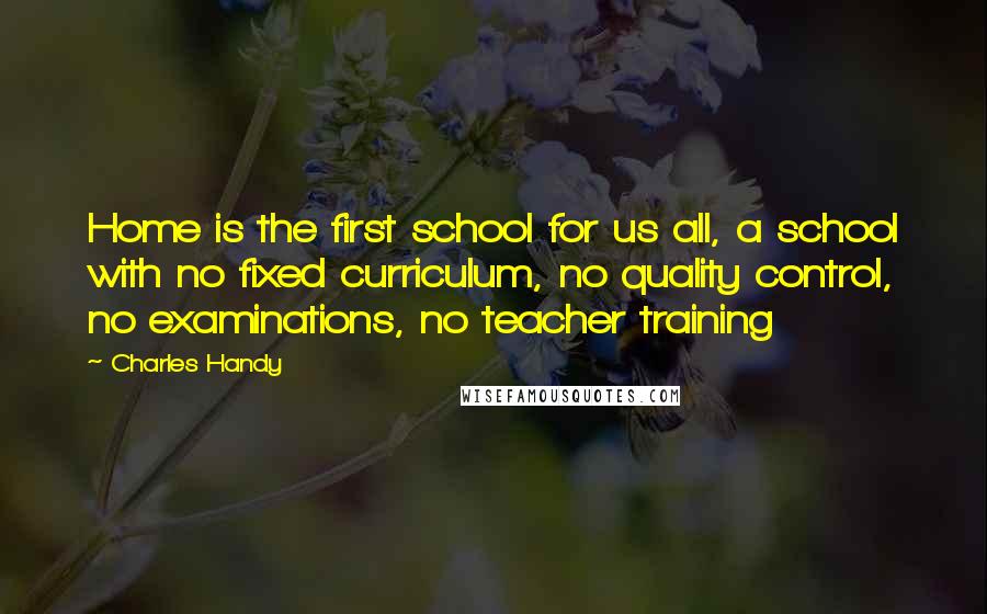 Charles Handy Quotes: Home is the first school for us all, a school with no fixed curriculum, no quality control, no examinations, no teacher training