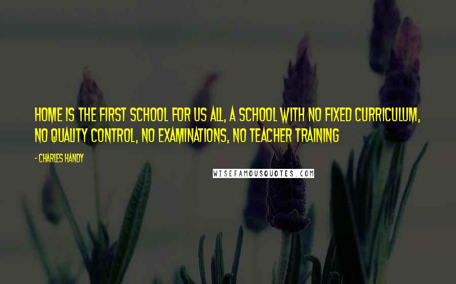 Charles Handy Quotes: Home is the first school for us all, a school with no fixed curriculum, no quality control, no examinations, no teacher training