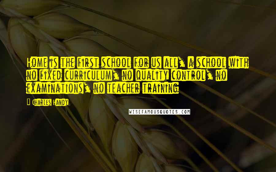 Charles Handy Quotes: Home is the first school for us all, a school with no fixed curriculum, no quality control, no examinations, no teacher training