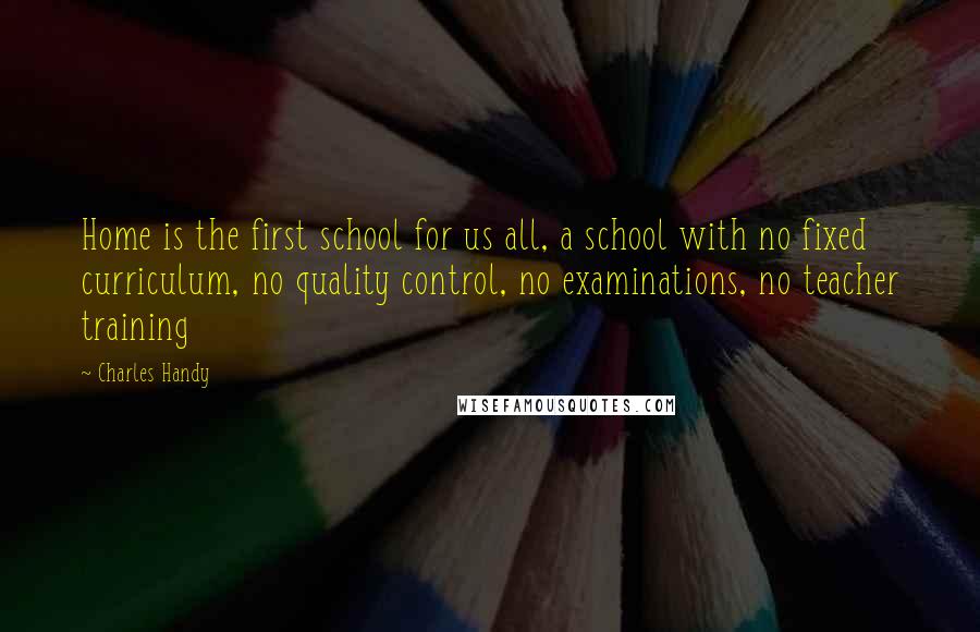 Charles Handy Quotes: Home is the first school for us all, a school with no fixed curriculum, no quality control, no examinations, no teacher training