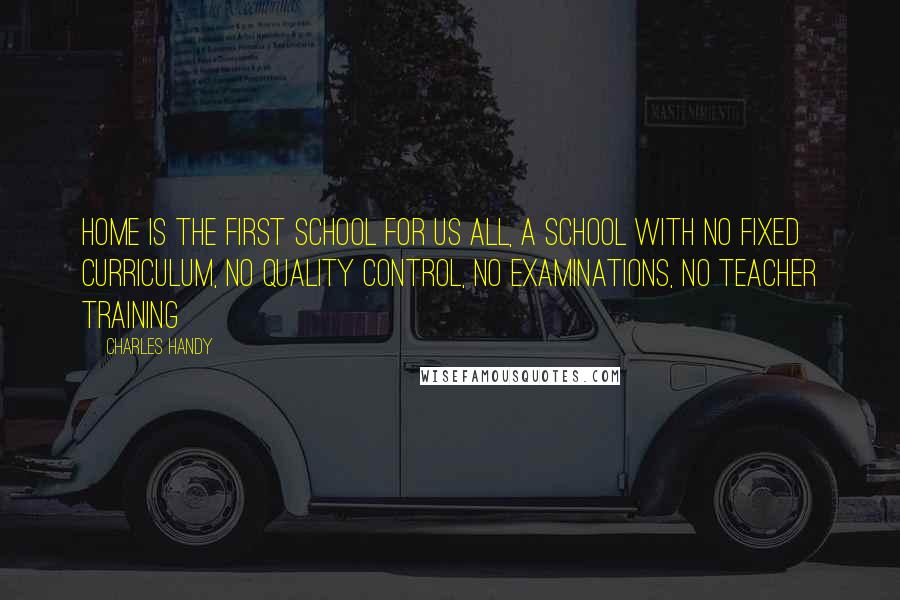 Charles Handy Quotes: Home is the first school for us all, a school with no fixed curriculum, no quality control, no examinations, no teacher training