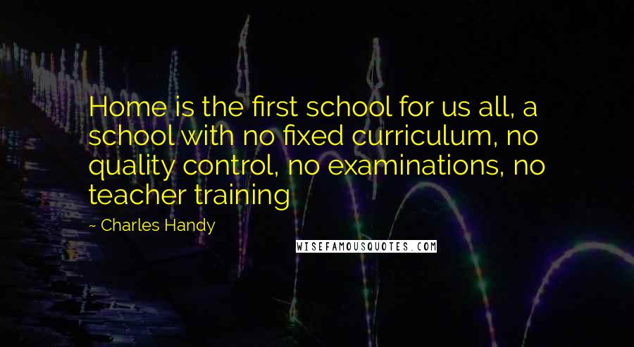 Charles Handy Quotes: Home is the first school for us all, a school with no fixed curriculum, no quality control, no examinations, no teacher training