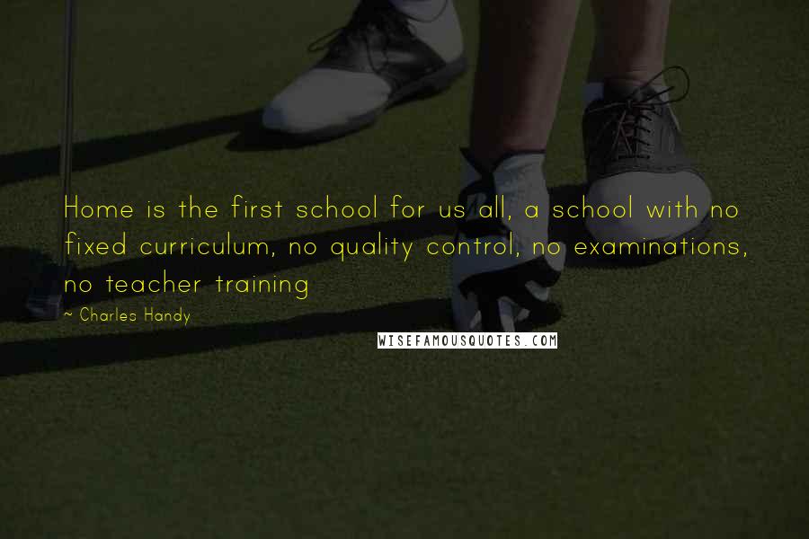 Charles Handy Quotes: Home is the first school for us all, a school with no fixed curriculum, no quality control, no examinations, no teacher training