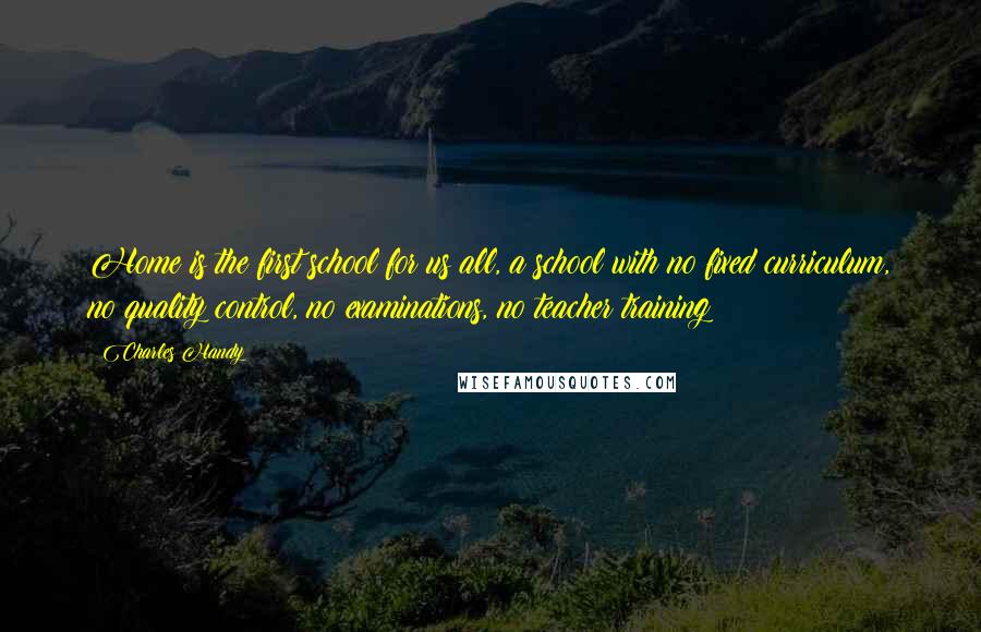 Charles Handy Quotes: Home is the first school for us all, a school with no fixed curriculum, no quality control, no examinations, no teacher training