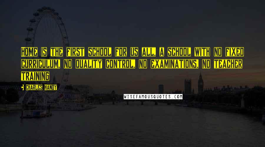 Charles Handy Quotes: Home is the first school for us all, a school with no fixed curriculum, no quality control, no examinations, no teacher training