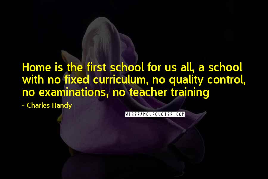 Charles Handy Quotes: Home is the first school for us all, a school with no fixed curriculum, no quality control, no examinations, no teacher training