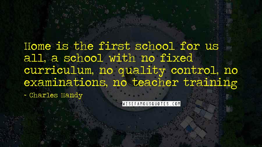 Charles Handy Quotes: Home is the first school for us all, a school with no fixed curriculum, no quality control, no examinations, no teacher training