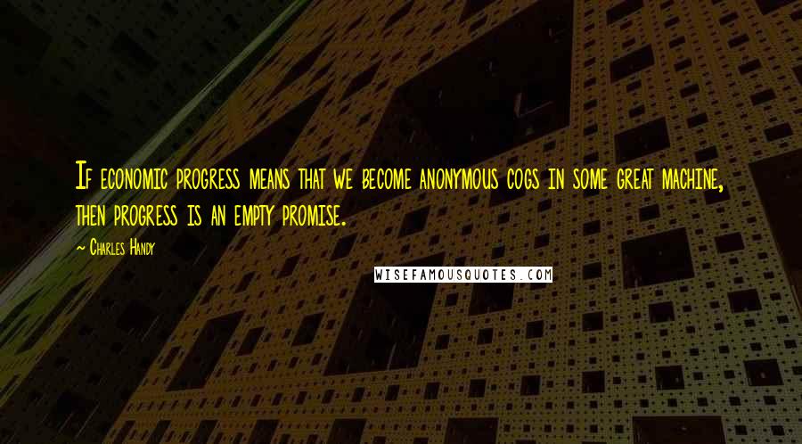 Charles Handy Quotes: If economic progress means that we become anonymous cogs in some great machine, then progress is an empty promise.