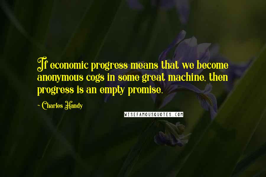 Charles Handy Quotes: If economic progress means that we become anonymous cogs in some great machine, then progress is an empty promise.
