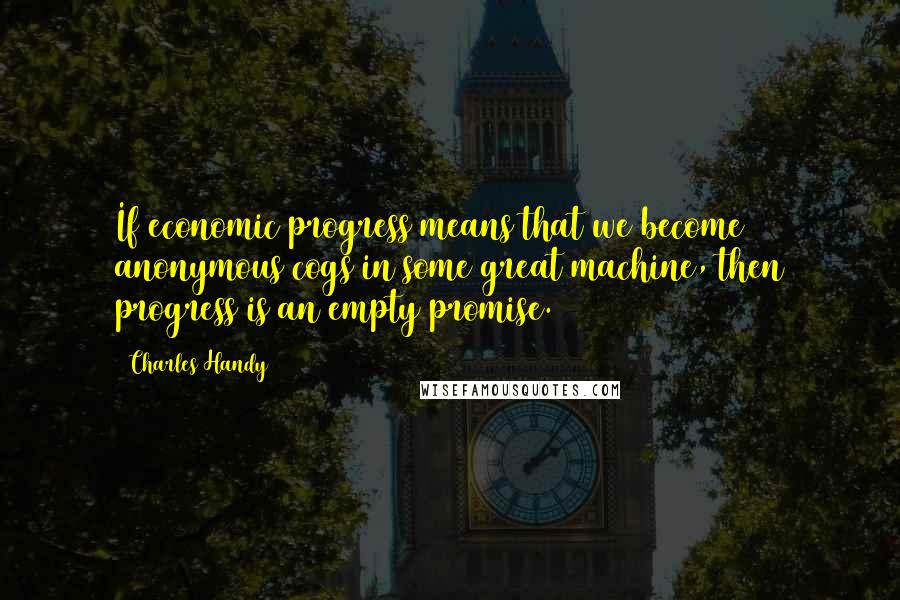 Charles Handy Quotes: If economic progress means that we become anonymous cogs in some great machine, then progress is an empty promise.