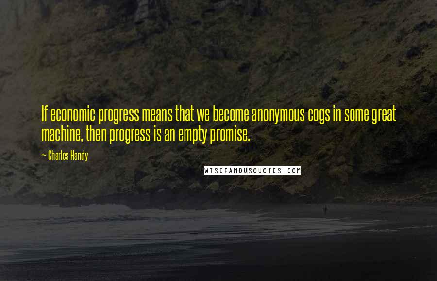 Charles Handy Quotes: If economic progress means that we become anonymous cogs in some great machine, then progress is an empty promise.