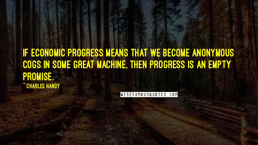 Charles Handy Quotes: If economic progress means that we become anonymous cogs in some great machine, then progress is an empty promise.