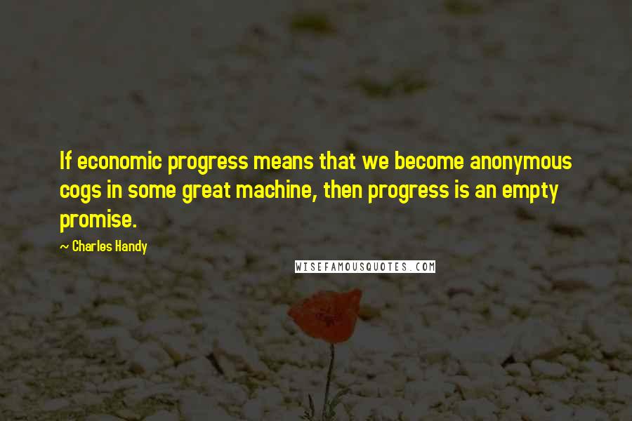 Charles Handy Quotes: If economic progress means that we become anonymous cogs in some great machine, then progress is an empty promise.