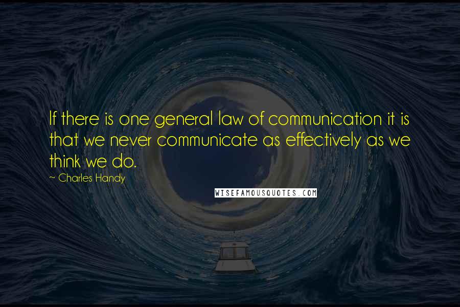 Charles Handy Quotes: If there is one general law of communication it is that we never communicate as effectively as we think we do.