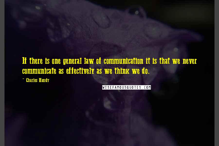 Charles Handy Quotes: If there is one general law of communication it is that we never communicate as effectively as we think we do.