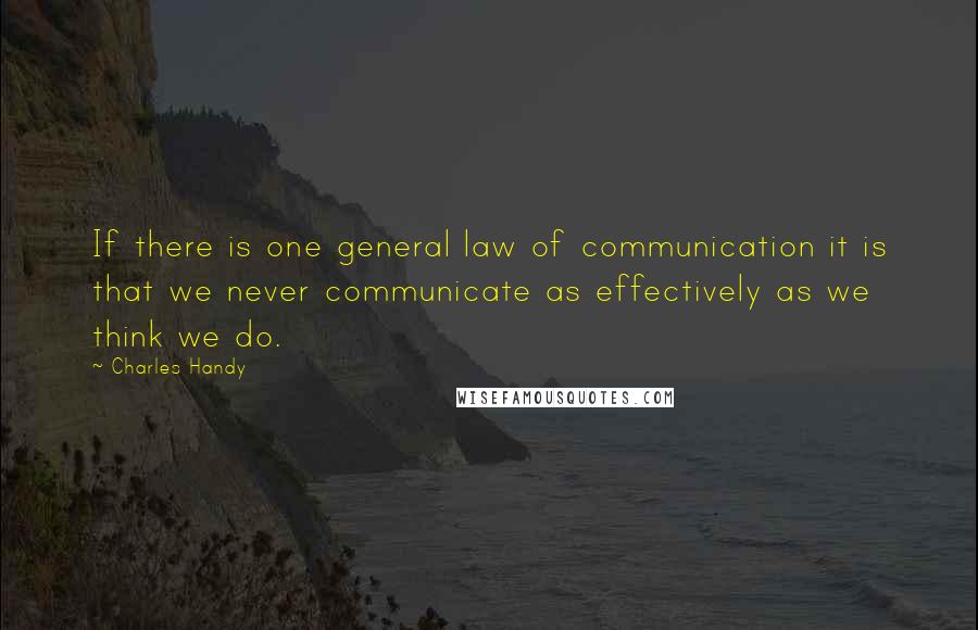 Charles Handy Quotes: If there is one general law of communication it is that we never communicate as effectively as we think we do.