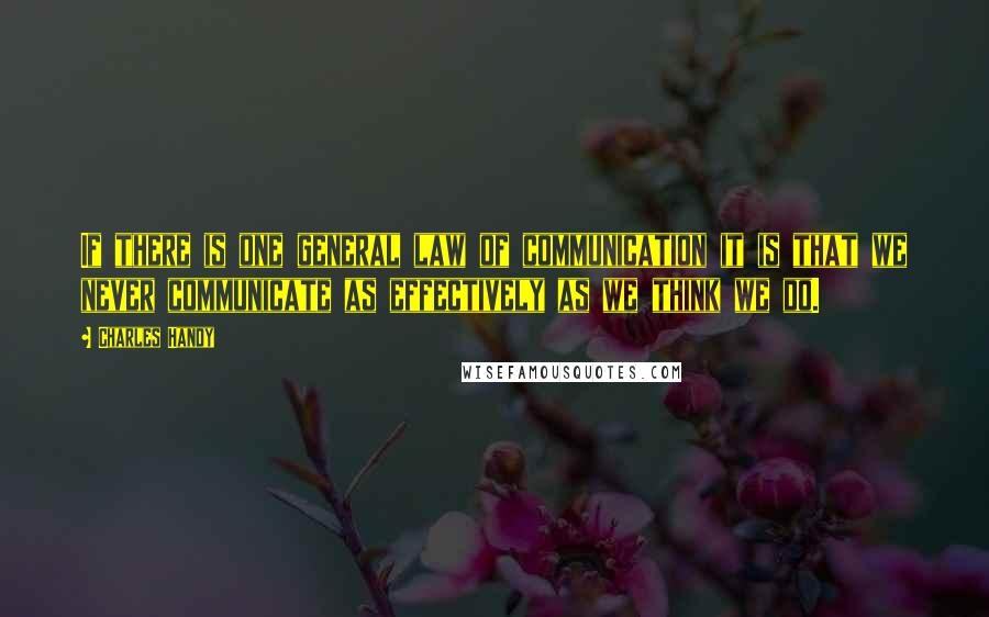 Charles Handy Quotes: If there is one general law of communication it is that we never communicate as effectively as we think we do.