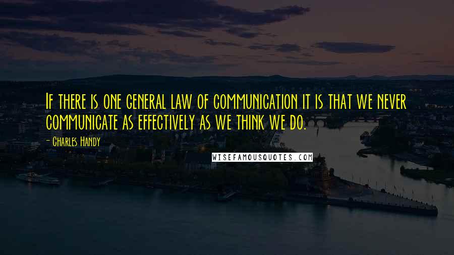 Charles Handy Quotes: If there is one general law of communication it is that we never communicate as effectively as we think we do.