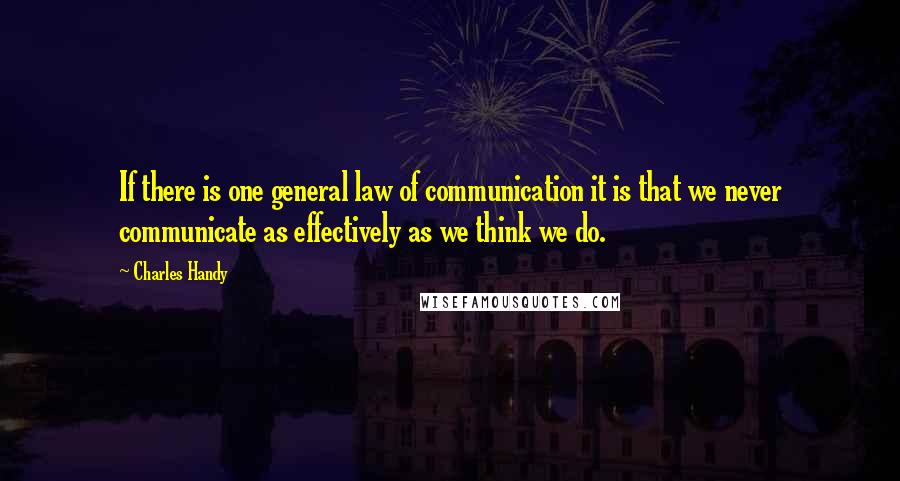 Charles Handy Quotes: If there is one general law of communication it is that we never communicate as effectively as we think we do.