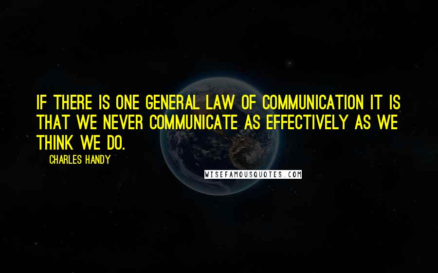 Charles Handy Quotes: If there is one general law of communication it is that we never communicate as effectively as we think we do.