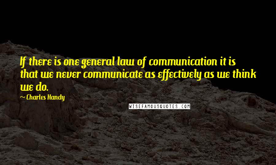 Charles Handy Quotes: If there is one general law of communication it is that we never communicate as effectively as we think we do.