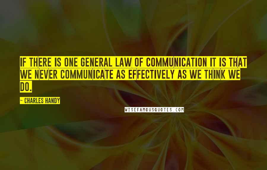 Charles Handy Quotes: If there is one general law of communication it is that we never communicate as effectively as we think we do.