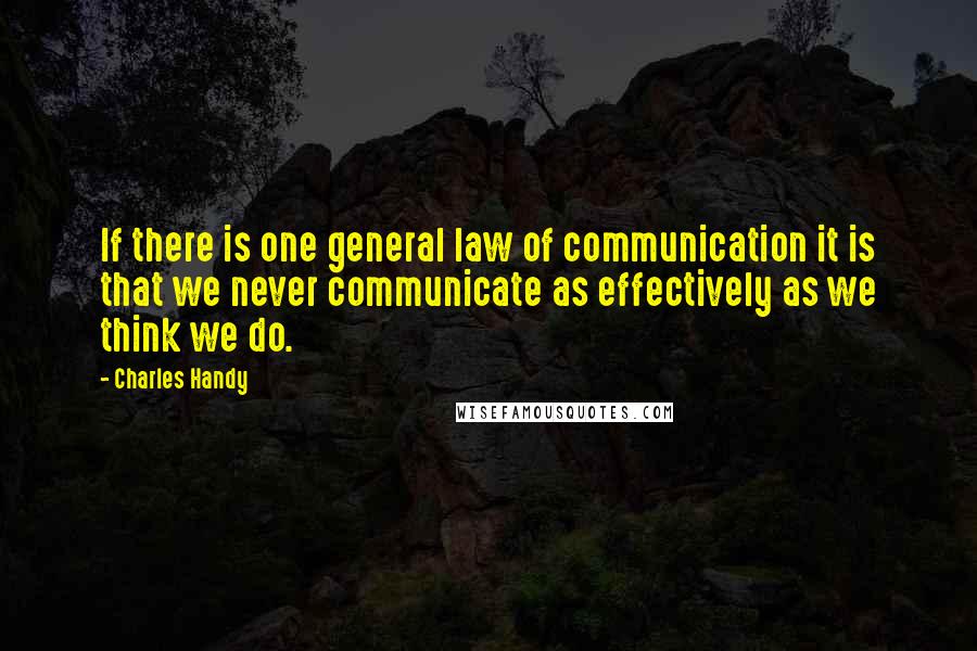 Charles Handy Quotes: If there is one general law of communication it is that we never communicate as effectively as we think we do.