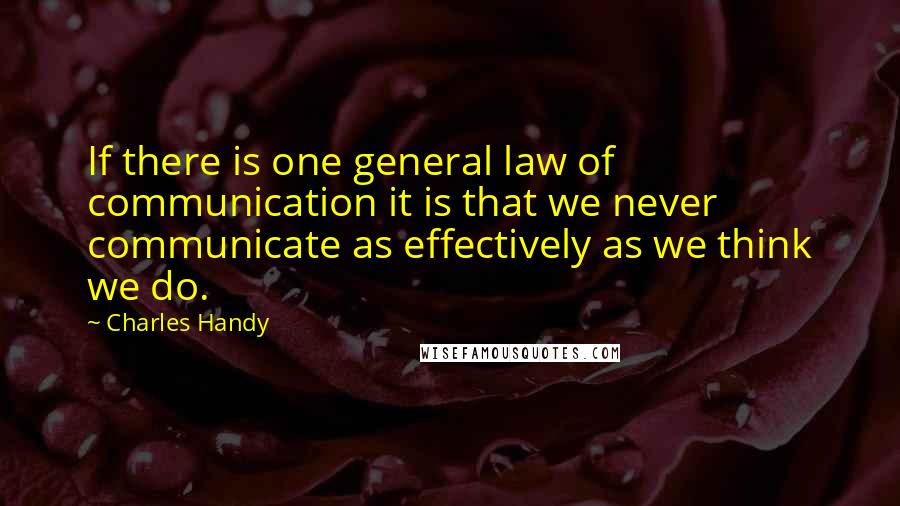 Charles Handy Quotes: If there is one general law of communication it is that we never communicate as effectively as we think we do.