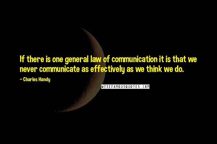Charles Handy Quotes: If there is one general law of communication it is that we never communicate as effectively as we think we do.