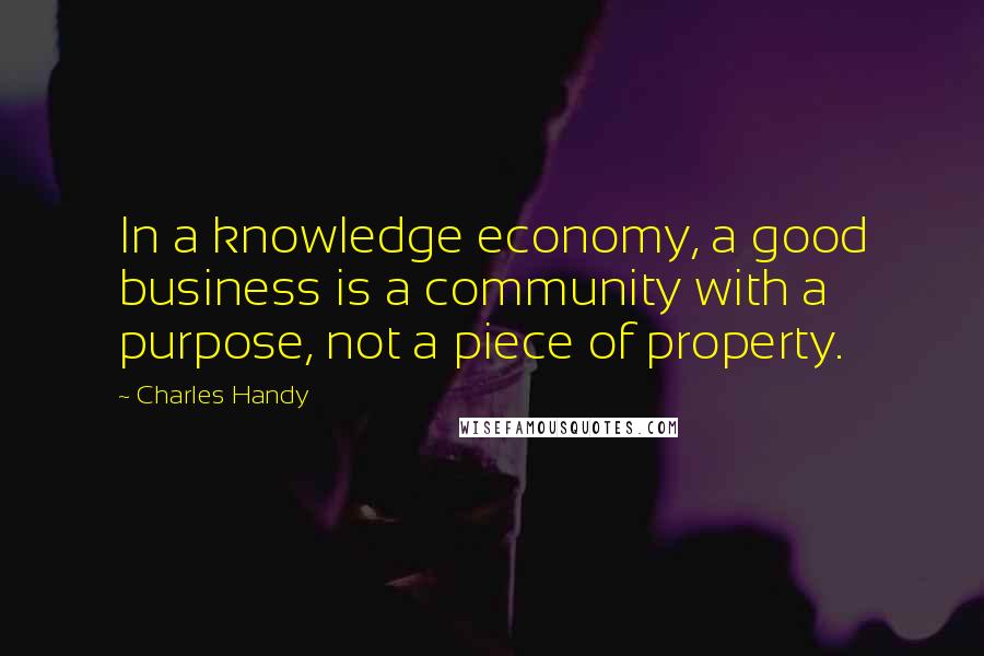 Charles Handy Quotes: In a knowledge economy, a good business is a community with a purpose, not a piece of property.