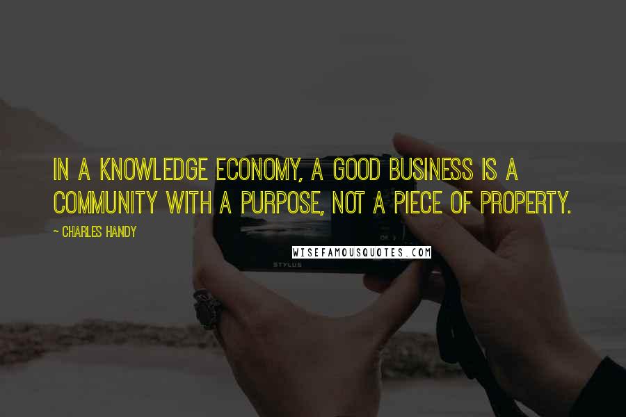 Charles Handy Quotes: In a knowledge economy, a good business is a community with a purpose, not a piece of property.